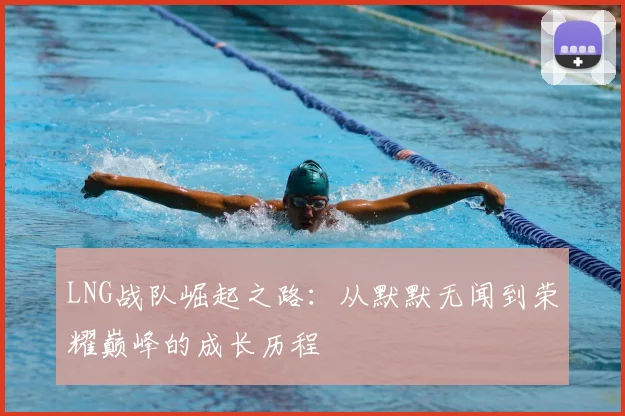 LNG战队崛起之路：从默默无闻到荣耀巅峰的成长历程