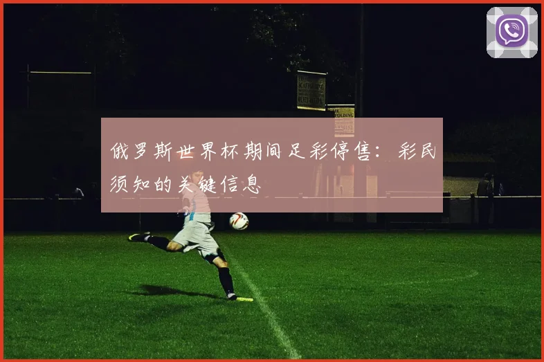 俄罗斯世界杯期间足彩停售：彩民须知的关键信息