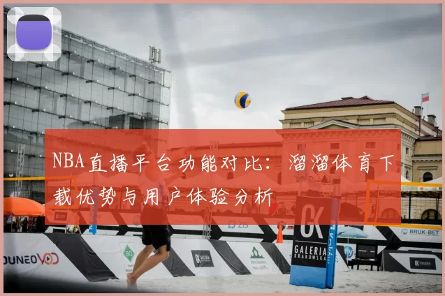 NBA直播平台功能对比：溜溜体育下载优势与用户体验分析