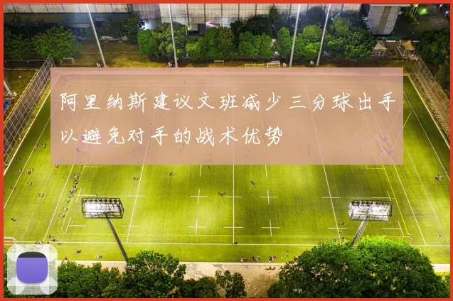 阿里纳斯建议文班减少三分球出手以避免对手的战术优势