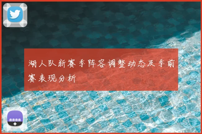 湖人队新赛季阵容调整动态及季前赛表现分析
