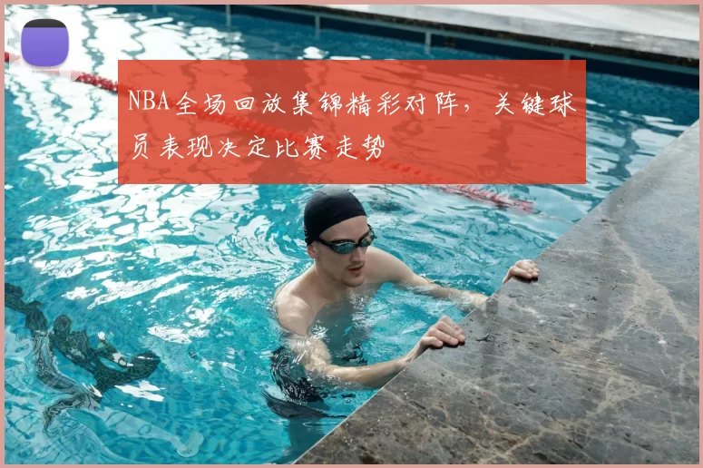 NBA全场回放集锦精彩对阵，关键球员表现决定比赛走势