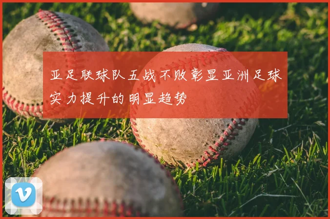亚足联球队五战不败彰显亚洲足球实力提升的明显趋势