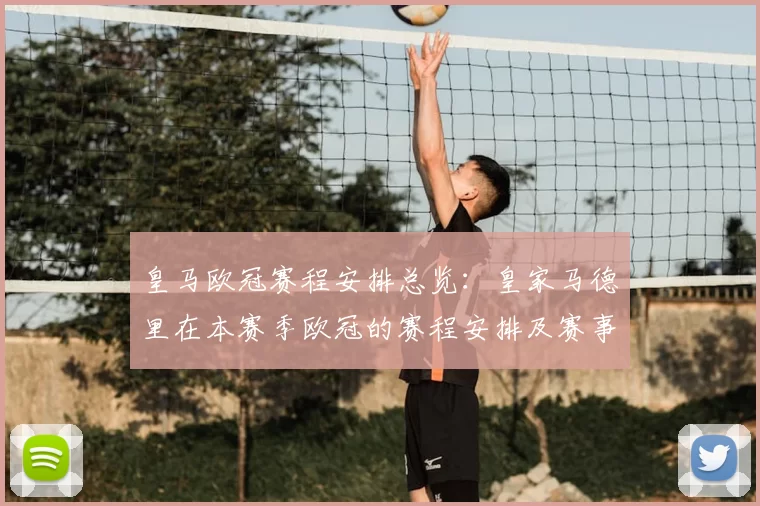 皇马欧冠赛程安排总览：皇家马德里在本赛季欧冠的赛程安排及赛事亮点