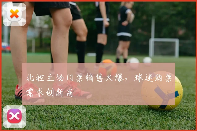北控主场门票销售火爆，球迷购票需求创新高