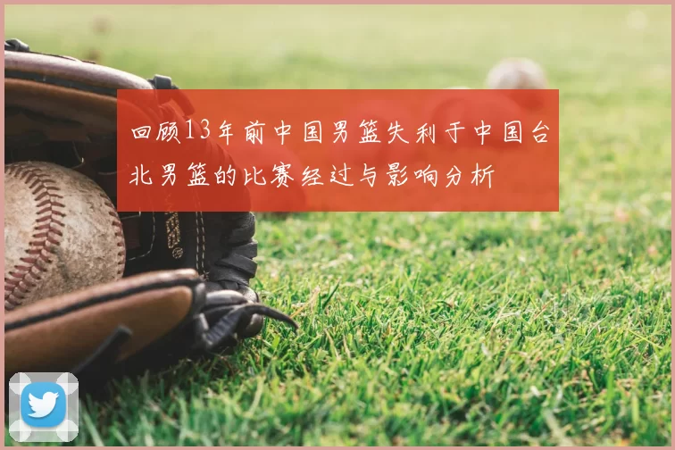 回顾13年前中国男篮失利于中国台北男篮的比赛经过与影响分析