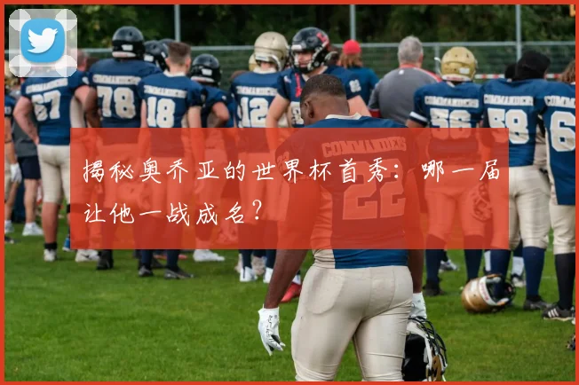 揭秘奥乔亚的世界杯首秀:哪一届让他一战成名?