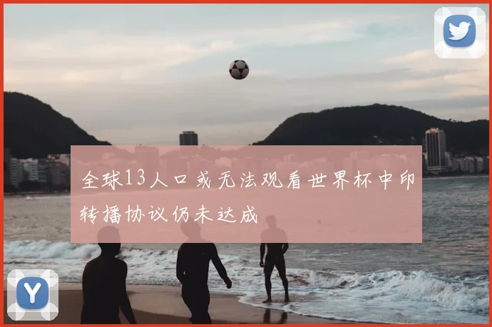 全球13人口或无法观看世界杯中印转播协议仍未达成