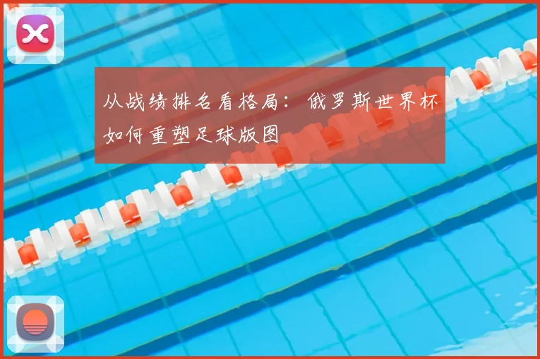 从战绩排名看格局：俄罗斯世界杯如何重塑足球版图