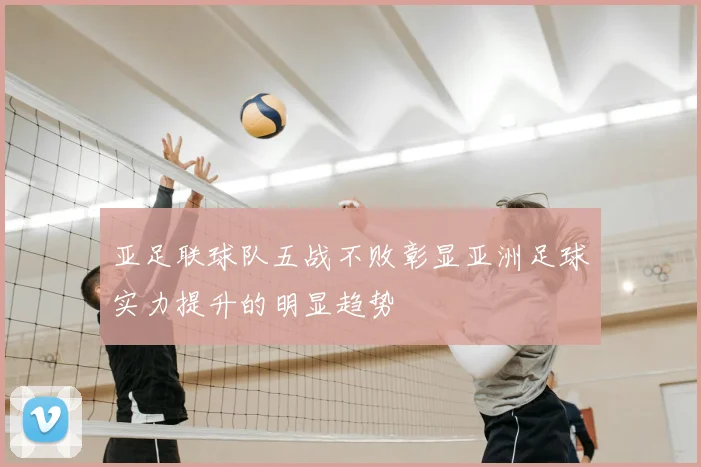 亚足联球队五战不败彰显亚洲足球实力提升的明显趋势
