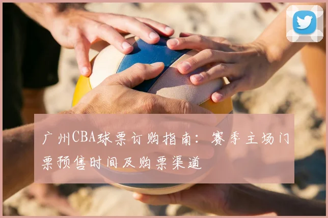 广州CBA球票订购指南:赛季主场门票预售时间及购票渠道