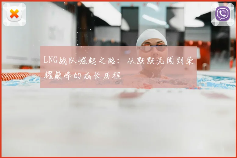 LNG战队崛起之路：从默默无闻到荣耀巅峰的成长历程