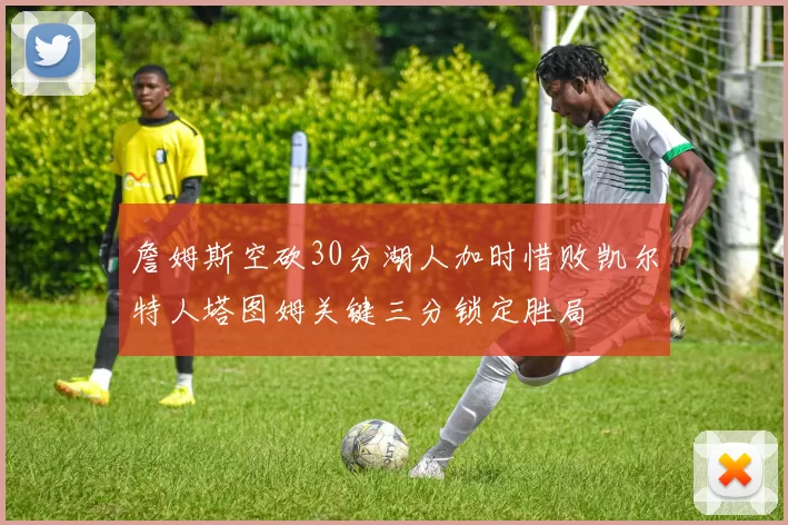 詹姆斯空砍30分湖人加时惜败凯尔特人塔图姆关键三分锁定胜局