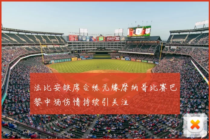 法比安缺席合练无缘摩纳哥比赛巴黎中场伤情持续引关注