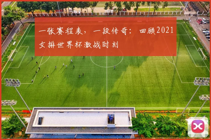 一张赛程表,一段传奇:回顾2021女排世界杯激战时刻