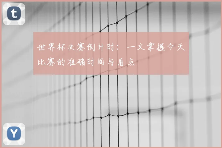 世界杯决赛倒计时：一文掌握今天比赛的准确时间与看点