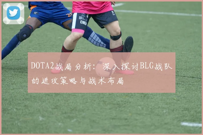 DOTA2战局分析：深入探讨BLG战队的进攻策略与战术布局