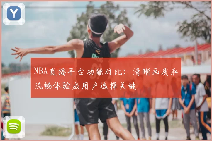 NBA直播平台功能对比：清晰画质和流畅体验成用户选择关键