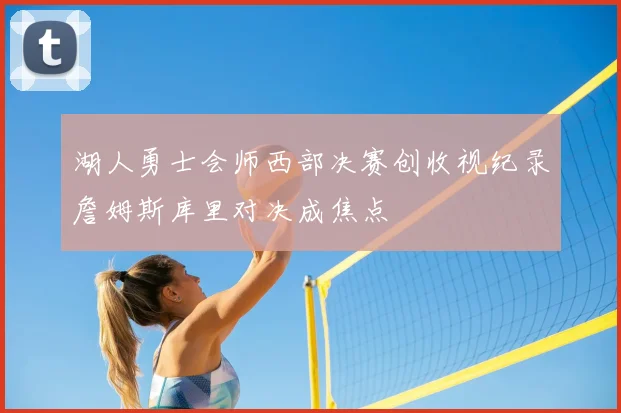 湖人勇士会师西部决赛创收视纪录詹姆斯库里对决成焦点