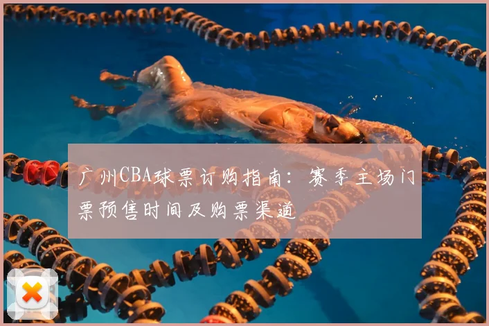 广州CBA球票订购指南:赛季主场门票预售时间及购票渠道