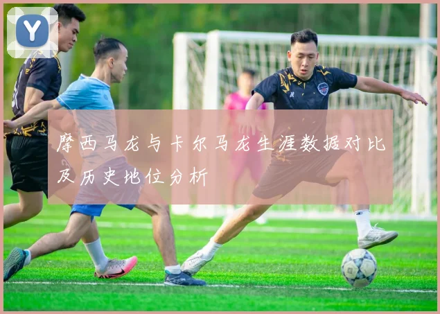 摩西马龙与卡尔马龙生涯数据对比及历史地位分析