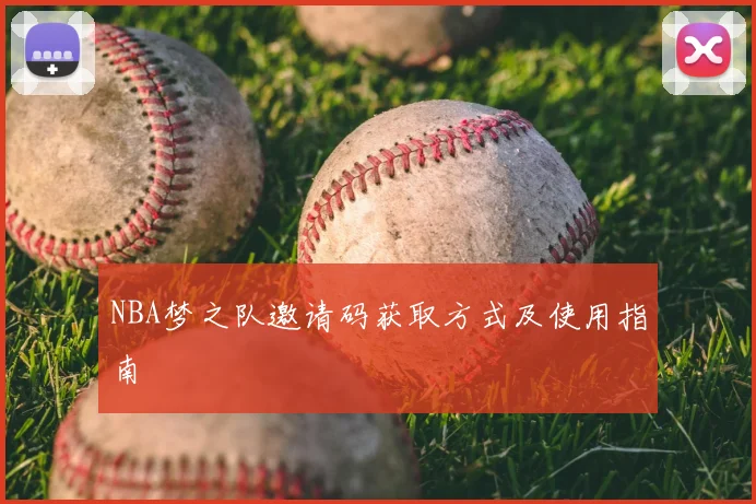 NBA梦之队邀请码获取方式及使用指南