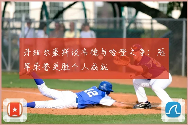 丹纽尔豪斯谈韦德与哈登之争:冠军荣誉更胜个人成就
