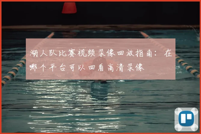 湖人队比赛视频录像回放指南:在哪个平台可以回看高清录像