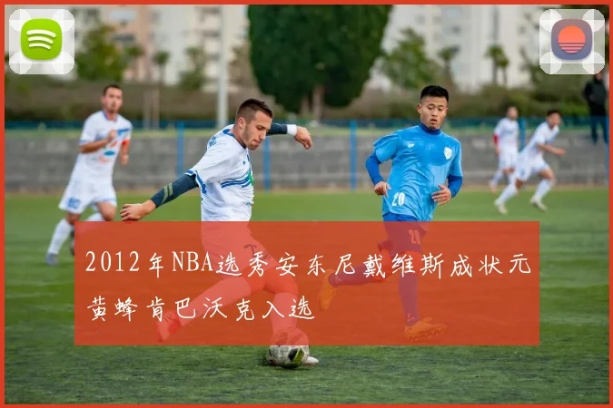 2012年NBA选秀安东尼戴维斯成状元黄蜂肯巴沃克入选