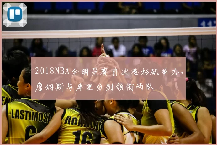 2018NBA全明星赛首次洛杉矶举办，詹姆斯与库里分别领衔两队