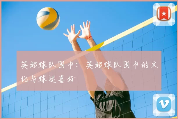 英超球队围巾：英超球队围巾的文化与球迷喜好