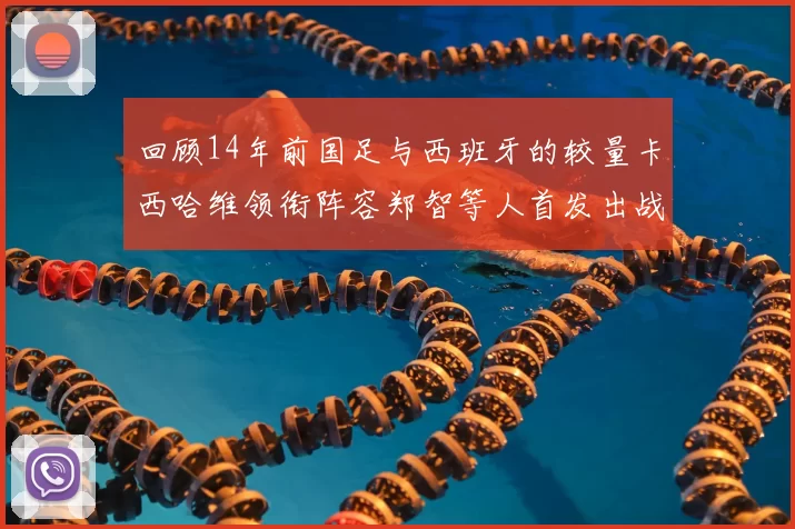 回顾14年前国足与西班牙的较量卡西哈维领衔阵容郑智等人首发出战