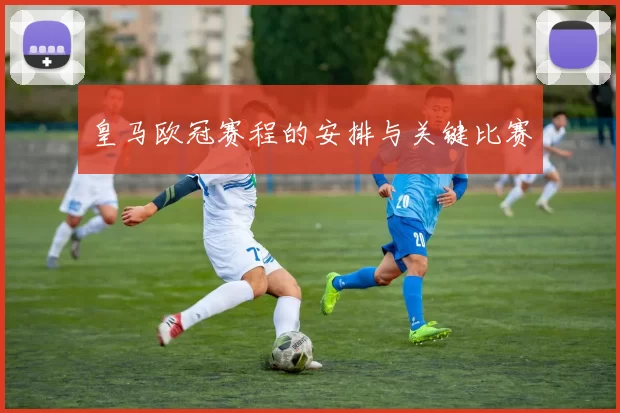 皇马欧冠赛程的安排与关键比赛