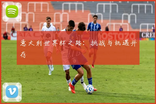 意大利世界杯之路：挑战与机遇并存