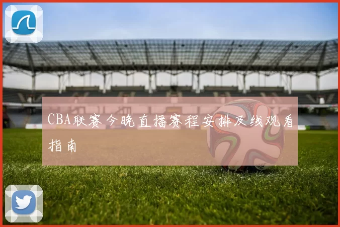 CBA联赛今晚直播赛程安排及线观看指南