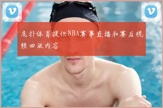 虎扑体育提供NBA赛事直播和赛后视频回放内容