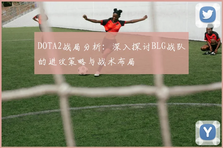 DOTA2战局分析：深入探讨BLG战队的进攻策略与战术布局
