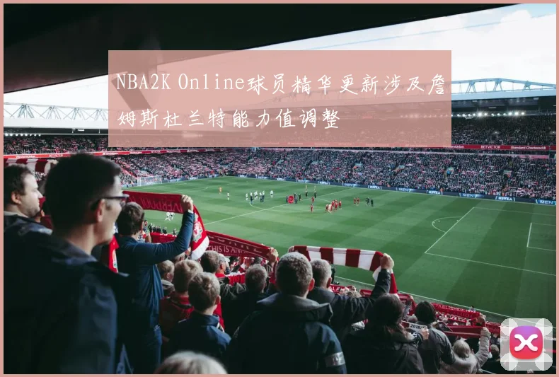 NBA2K Online球员精华更新涉及詹姆斯杜兰特能力值调整