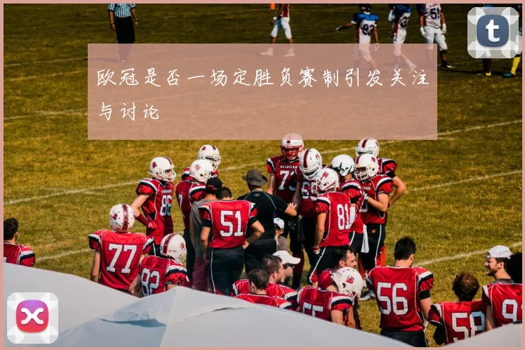 欧冠是否一场定胜负赛制引发关注与讨论