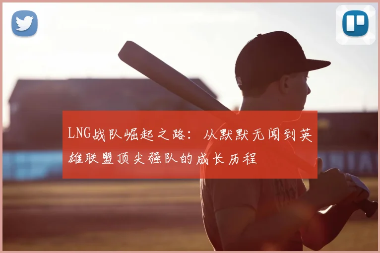 LNG战队崛起之路：从默默无闻到英雄联盟顶尖强队的成长历程