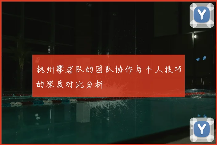 杭州攀岩队的团队协作与个人技巧的深度对比分析