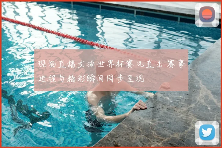 现场直播女排世界杯赛况直击 赛事进程与精彩瞬间同步呈现