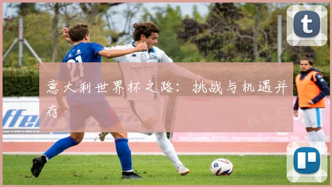 意大利世界杯之路:挑战与机遇并存