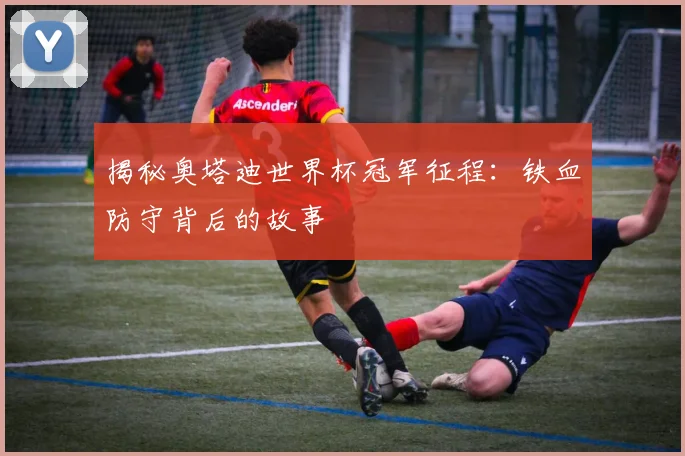 揭秘奥塔迪世界杯冠军征程:铁血防守背后的故事