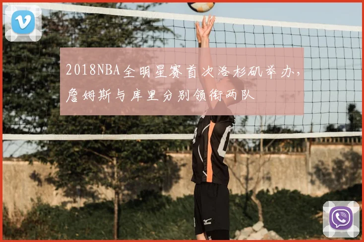 2018NBA全明星赛首次洛杉矶举办，詹姆斯与库里分别领衔两队