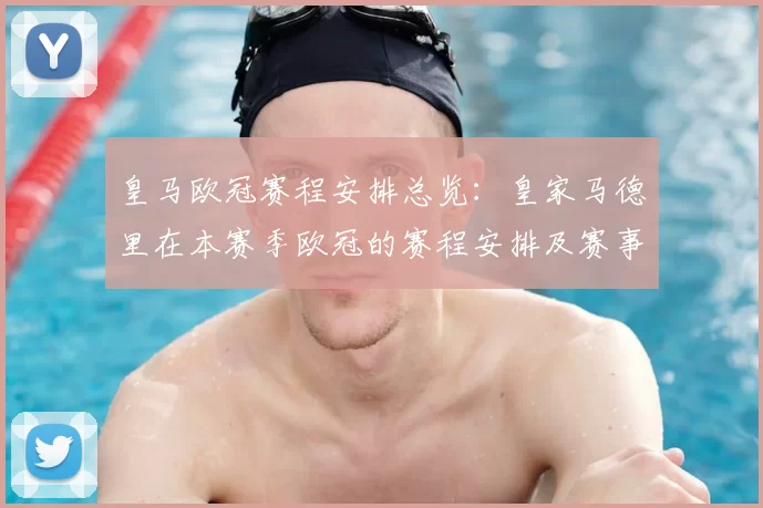 皇马欧冠赛程安排总览：皇家马德里在本赛季欧冠的赛程安排及赛事亮点