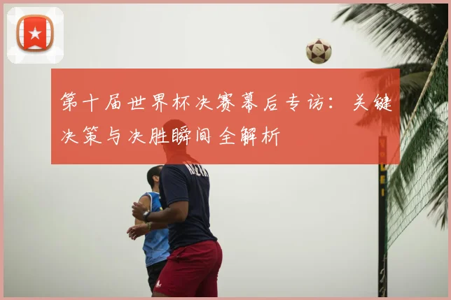 第十届世界杯决赛幕后专访:关键决策与决胜瞬间全解析
