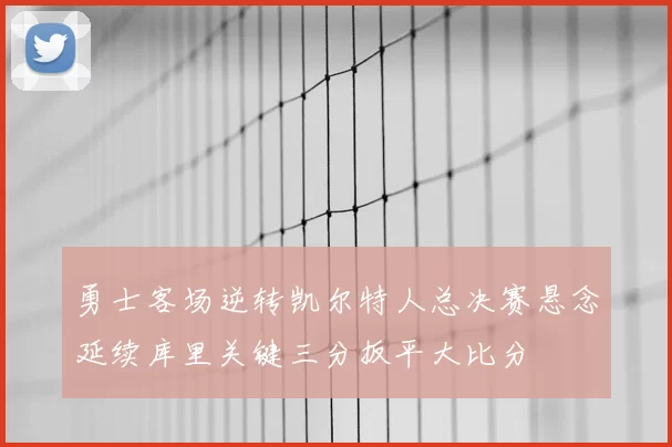 勇士客场逆转凯尔特人总决赛悬念延续库里关键三分扳平大比分