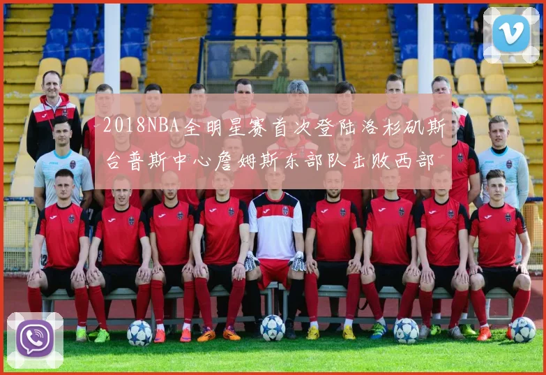 2018NBA全明星赛首次登陆洛杉矶斯台普斯中心詹姆斯东部队击败西部队
