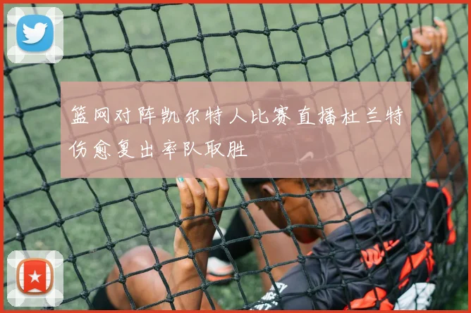 篮网对阵凯尔特人比赛直播杜兰特伤愈复出率队取胜